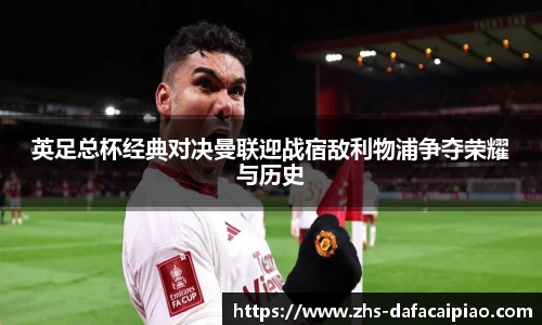 英足总杯经典对决曼联迎战宿敌利物浦争夺荣耀与历史