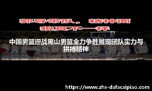 中国男篮迎战黑山男篮全力争胜展现团队实力与拼搏精神