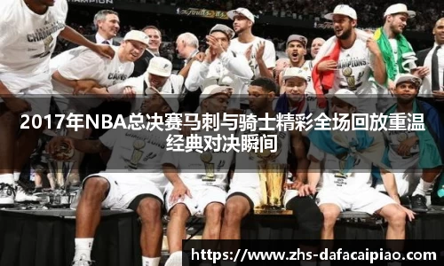 2017年NBA总决赛马刺与骑士精彩全场回放重温经典对决瞬间
