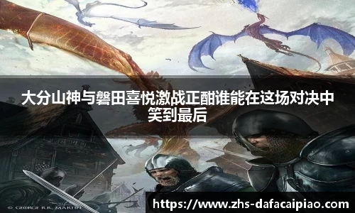 大分山神与磐田喜悦激战正酣谁能在这场对决中笑到最后