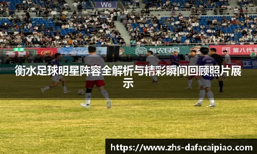 衡水足球明星阵容全解析与精彩瞬间回顾照片展示