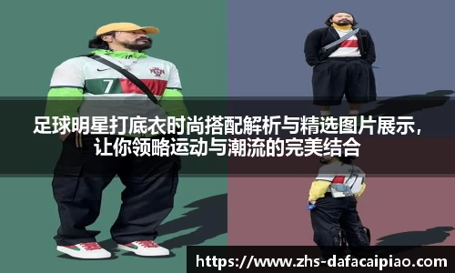 足球明星打底衣时尚搭配解析与精选图片展示，让你领略运动与潮流的完美结合