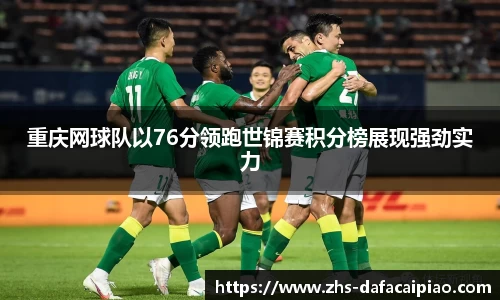 重庆网球队以76分领跑世锦赛积分榜展现强劲实力