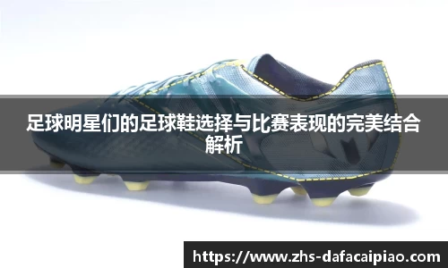 足球明星们的足球鞋选择与比赛表现的完美结合解析